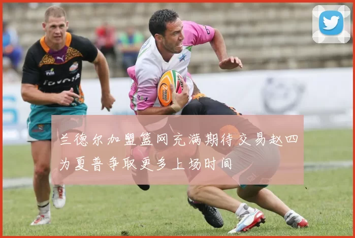 兰德尔加盟篮网充满期待交易赵四为夏普争取更多上场时间