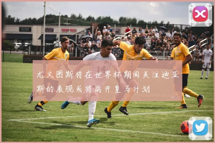 尤文图斯将在世界杯期间关注迪亚斯的表现或将离开皇马计划