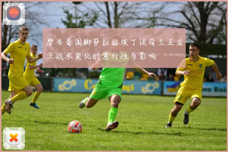 摩洛哥国脚萨拉赫埃丁谈荷兰五后卫战术变化的意外性与影响