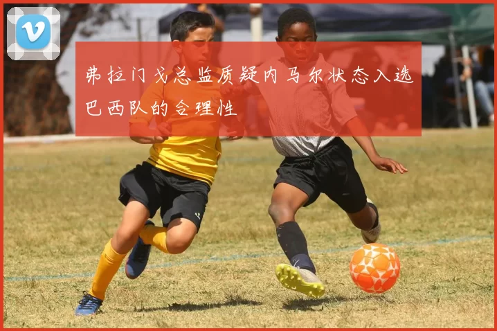 弗拉门戈总监质疑内马尔状态入选巴西队的合理性