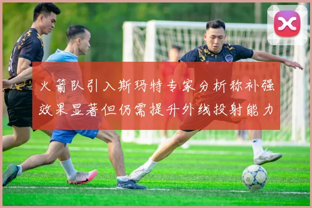 火箭队引入斯玛特专家分析称补强效果显著但仍需提升外线投射能力