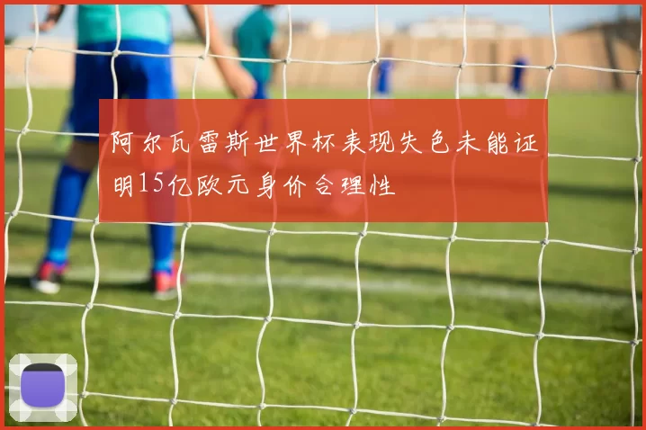 阿尔瓦雷斯世界杯表现失色未能证明15亿欧元身价合理性
